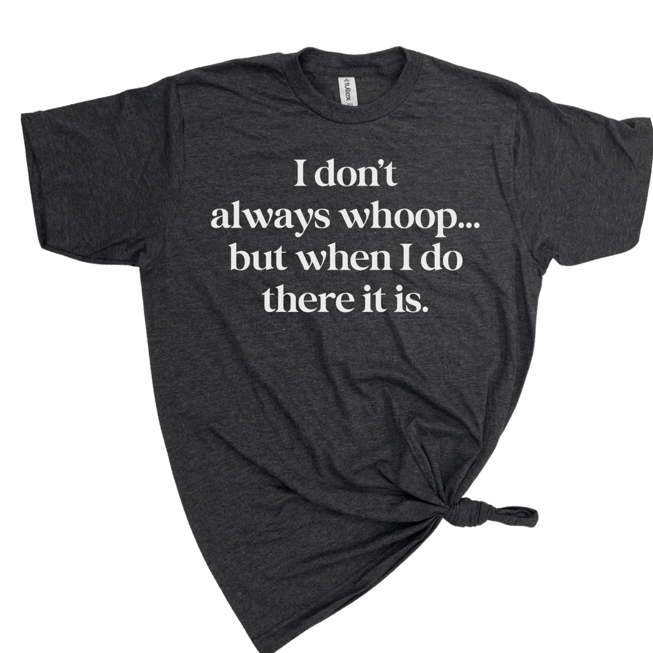 I DON'T ALWAYS WHOOP BUT WHEN I DO THERE IT IS T-SHIRT