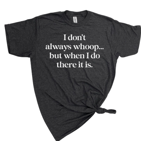I DON'T ALWAYS WHOOP BUT WHEN I DO THERE IT IS T-SHIRT