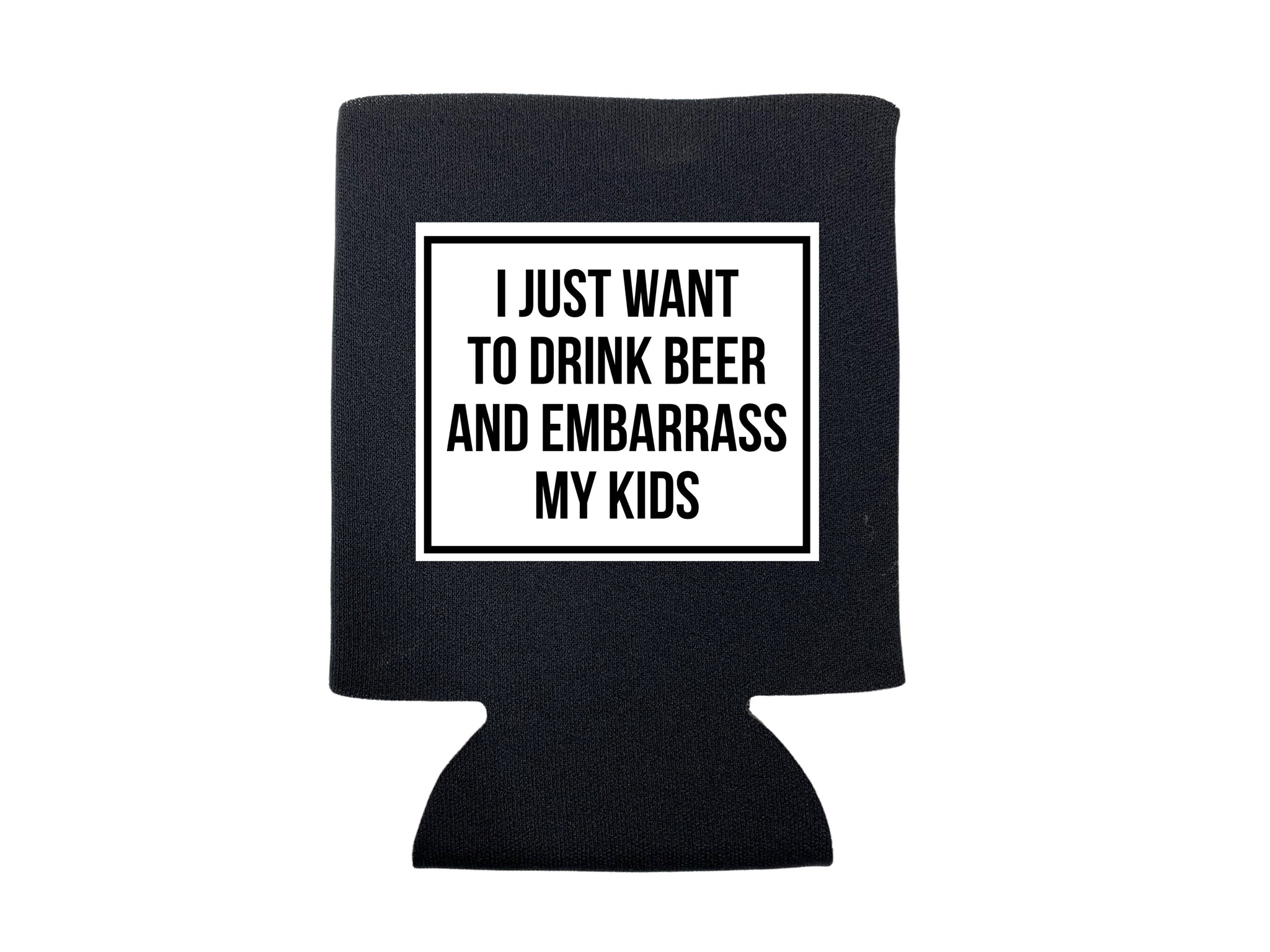 I JUST WANT TO DRINK BEER AND EMBARRASS MY KIDS KOOZIE