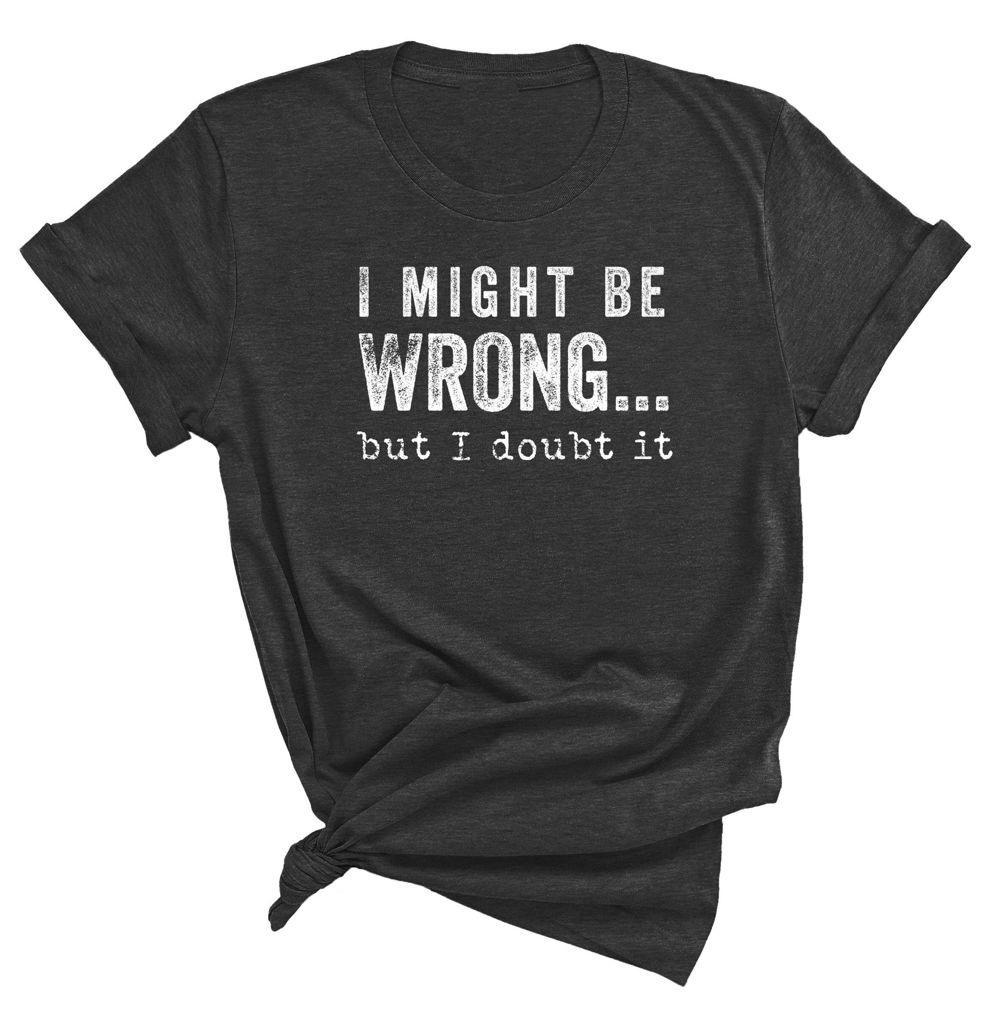 I MIGHT BE WRONG BUT I DOUBT IT T-SHIRT